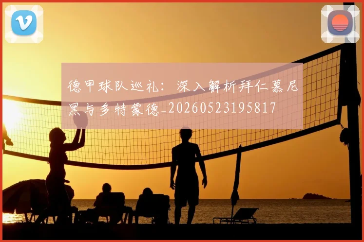 德甲球队巡礼:深入解析拜仁慕尼黑与多特蒙德_20260523195817