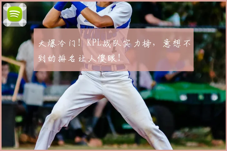 大爆冷门!KPL战队实力榜,意想不到的排名让人傻眼!