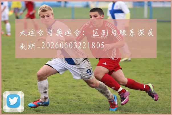 大运会与奥运会：区别与联系深度剖析_20260603221805