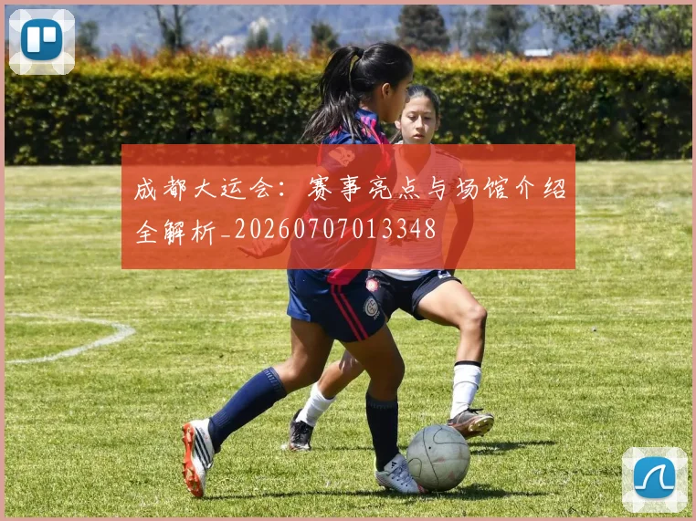 成都大运会：赛事亮点与场馆介绍全解析_20260707013348