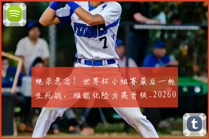 绝杀悬念！世界杯小组赛最后一轮生死战，谁能化险为夷晋级_20260708201348_20260803142838