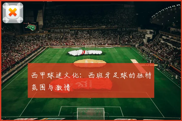 西甲球迷文化:西班牙足球的独特氛围与激情
