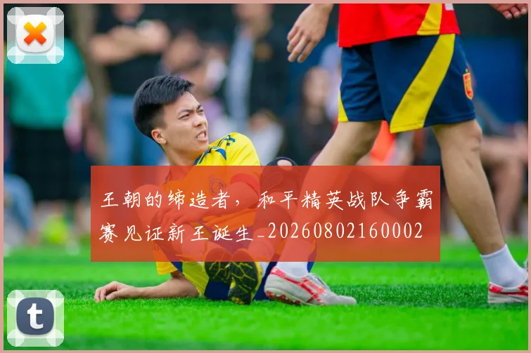 王朝的缔造者,和平精英战队争霸赛见证新王诞生_20260802160002