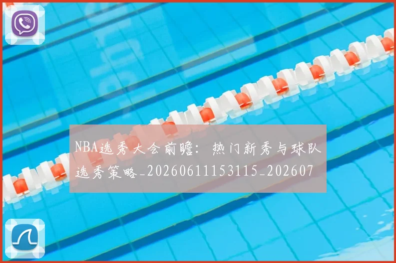 NBA选秀大会前瞻:热门新秀与球队选秀策略_20260611153115_20260702171606_20260714214740