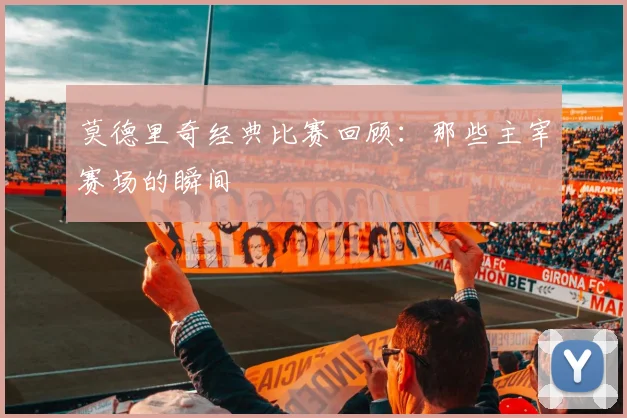 莫德里奇经典比赛回顾:那些主宰赛场的瞬间
