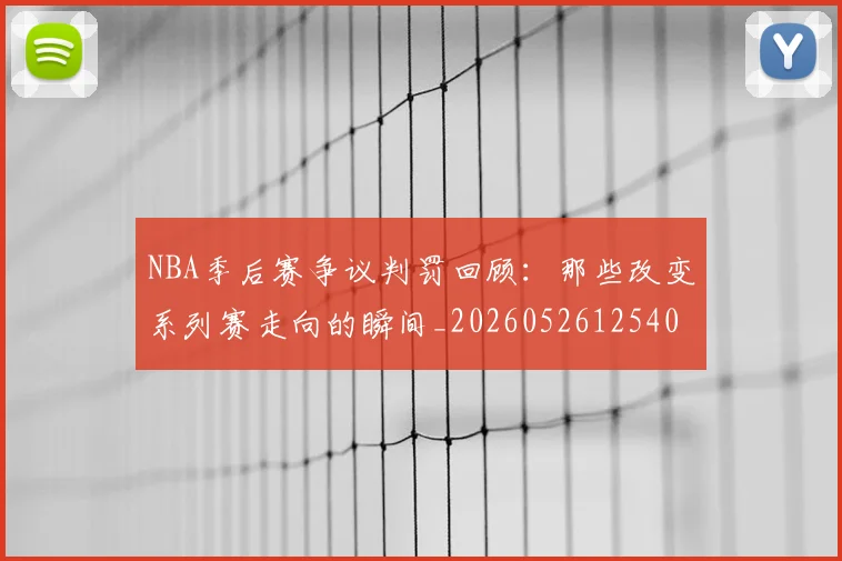 NBA季后赛争议判罚回顾：那些改变系列赛走向的瞬间_20260526125403_20260701215628