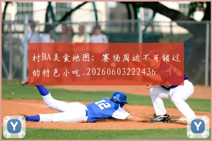 村BA美食地图:赛场周边不可错过的特色小吃_20260603222436