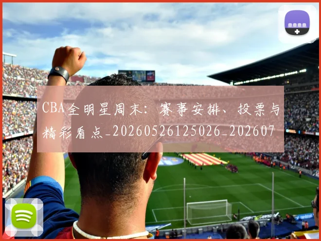 CBA全明星周末：赛事安排、投票与精彩看点_20260526125026_20260702163841_20260712043812