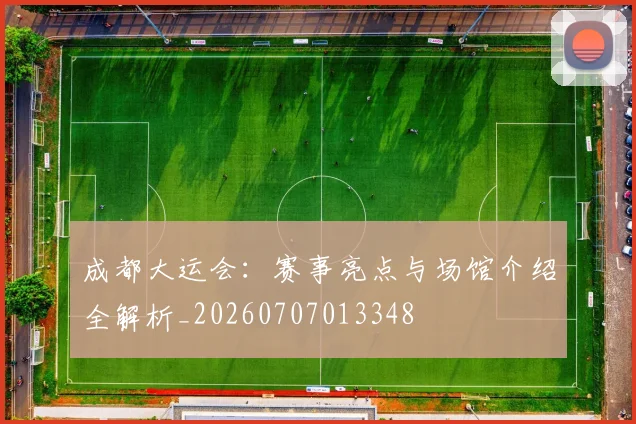 成都大运会：赛事亮点与场馆介绍全解析_20260707013348