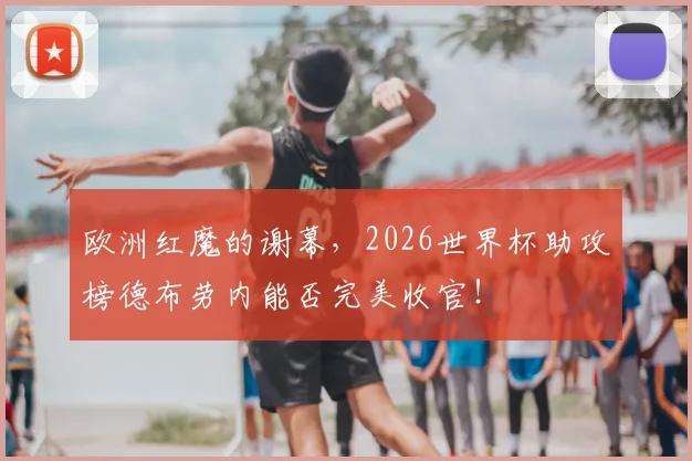 欧洲红魔的谢幕,2026世界杯助攻榜德布劳内能否完美收官!