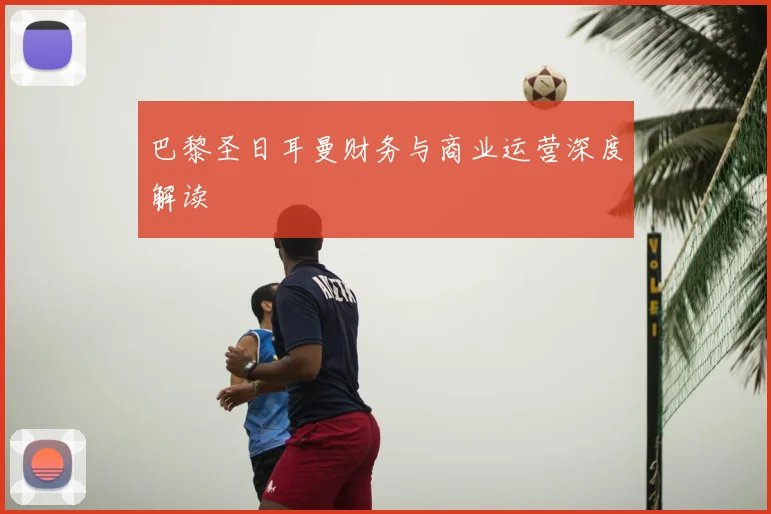 巴黎圣日耳曼财务与商业运营深度解读
