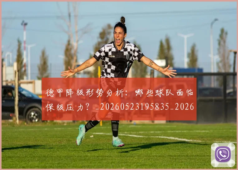 德甲降级形势分析：哪些球队面临保级压力？_20260523195835_20260704173835_20260722162929