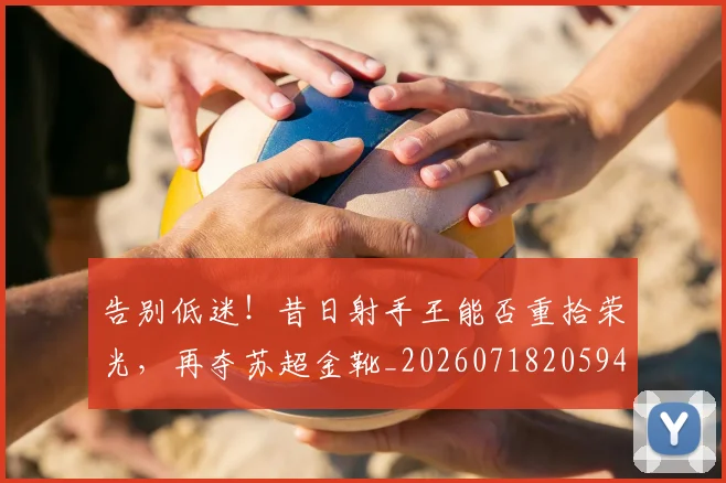 告别低迷！昔日射手王能否重拾荣光，再夺苏超金靴_20260718205945