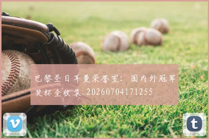 巴黎圣日耳曼荣誉室：国内外冠军奖杯全收录_20260704171255