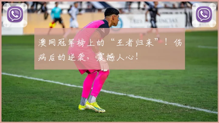 澳网冠军榜上的“王者归来”！伤病后的逆袭，震撼人心！