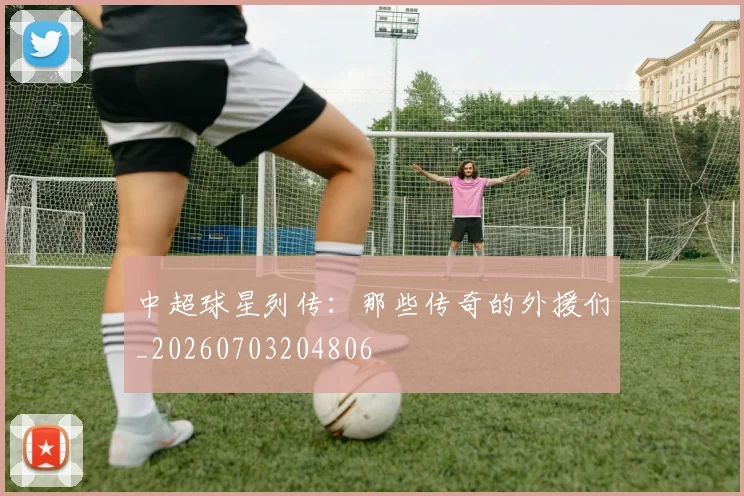 中超球星列传:那些传奇的外援们_20260703204806