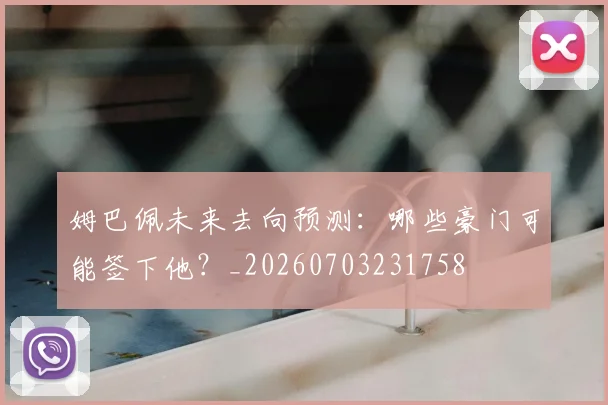 姆巴佩未来去向预测:哪些豪门可能签下他?_20260703231758