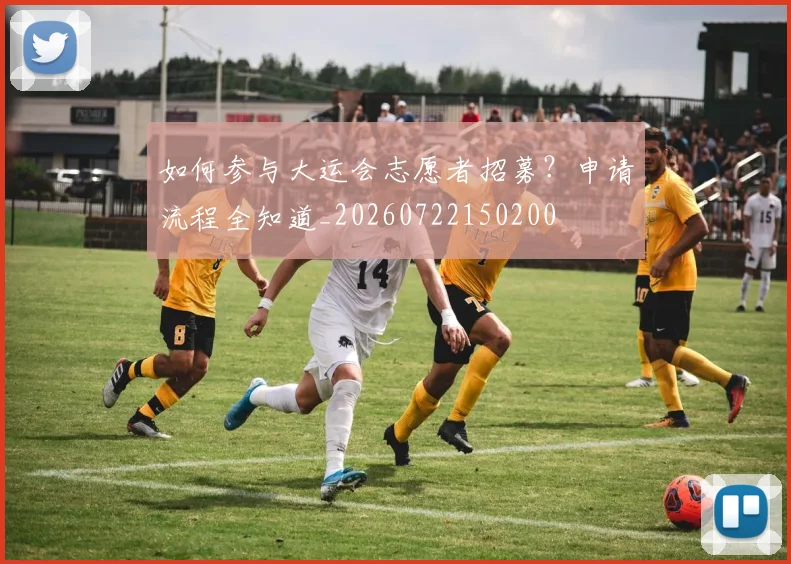 如何参与大运会志愿者招募？申请流程全知道_20260722150200