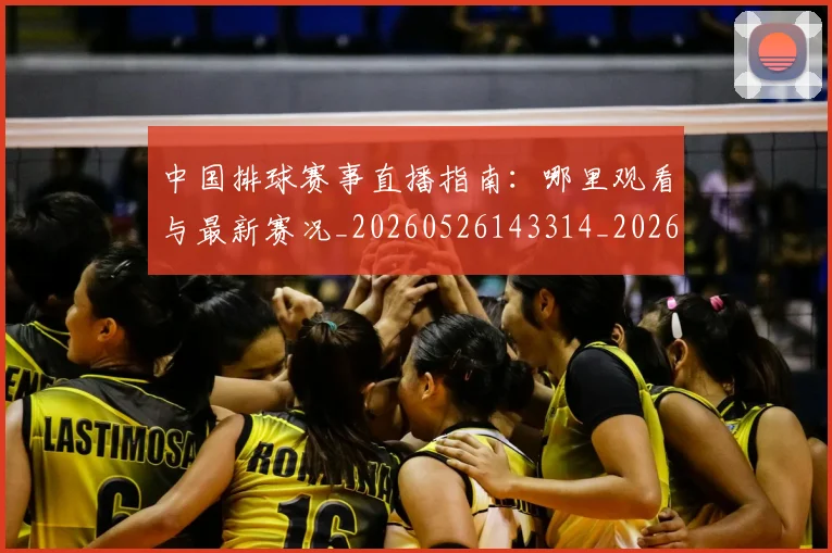 中国排球赛事直播指南：哪里观看与最新赛况_20260526143314_20260703202910_20260717234650