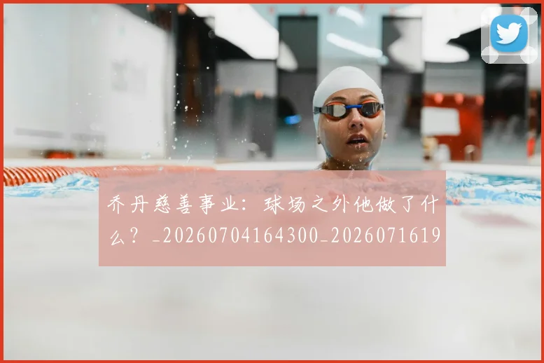 乔丹慈善事业:球场之外他做了什么?_20260704164300_20260716192135