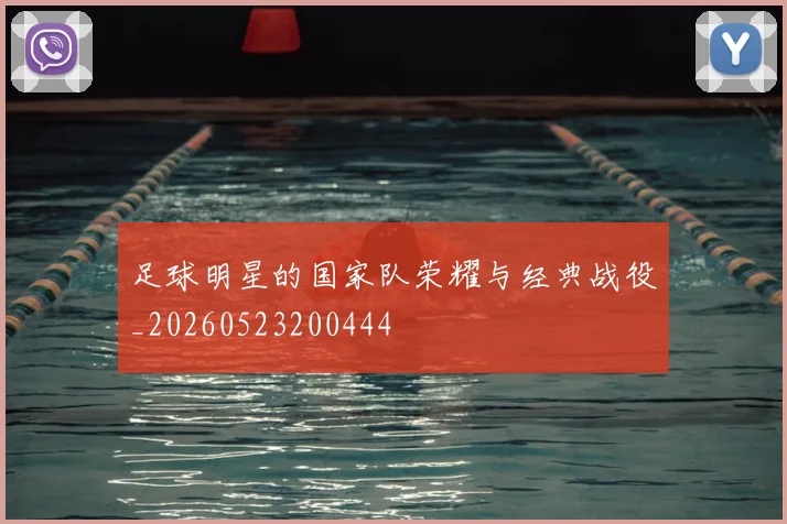 足球明星的国家队荣耀与经典战役_20260523200444
