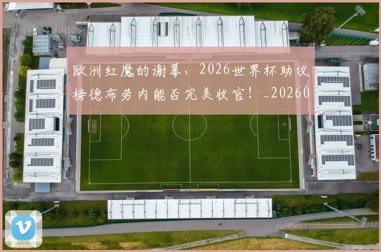 欧洲红魔的谢幕,2026世界杯助攻榜德布劳内能否完美收官!_20260707152548