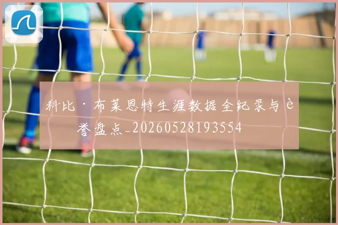 科比·布莱恩特生涯数据全纪录与荣誉盘点_20260528193554