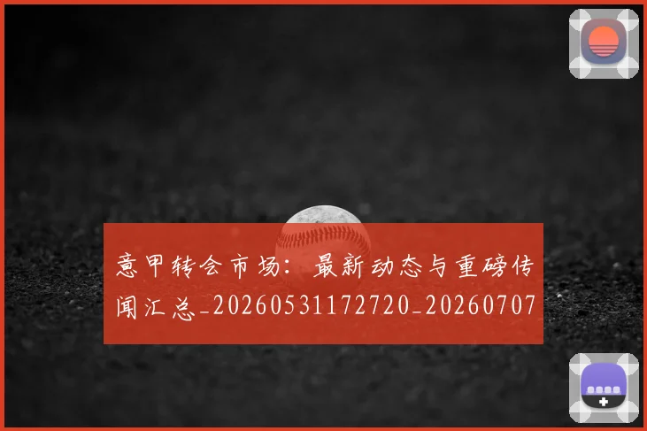意甲转会市场：最新动态与重磅传闻汇总_20260531172720_20260707013029