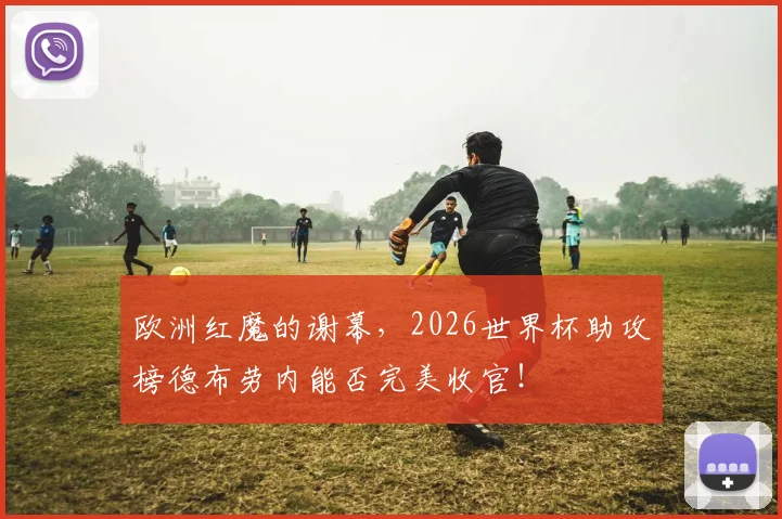 欧洲红魔的谢幕,2026世界杯助攻榜德布劳内能否完美收官!