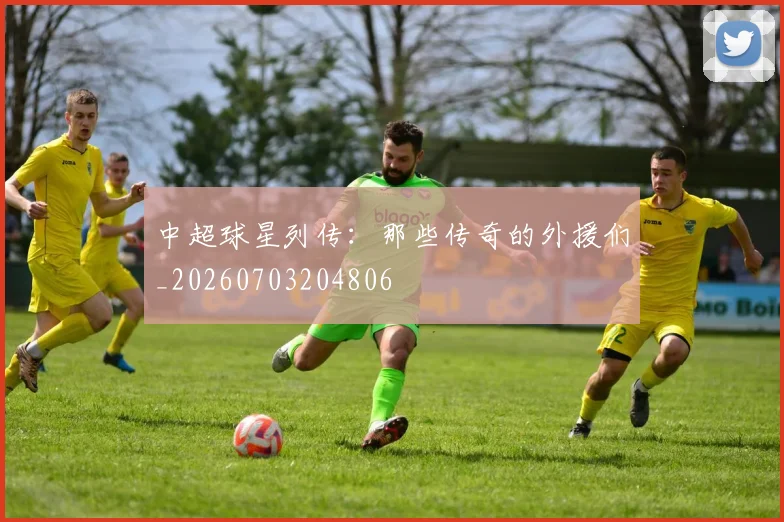 中超球星列传:那些传奇的外援们_20260703204806
