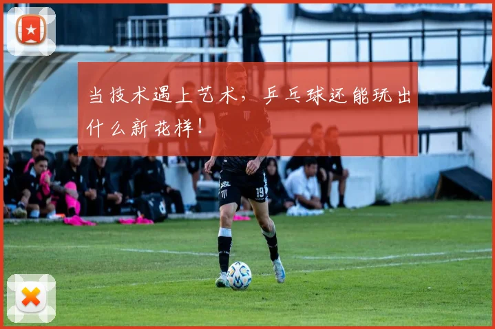 当技术遇上艺术，乒乓球还能玩出什么新花样！