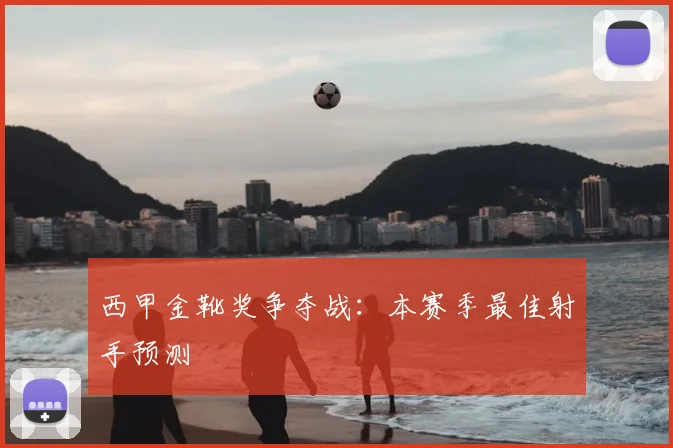 西甲金靴奖争夺战:本赛季最佳射手预测