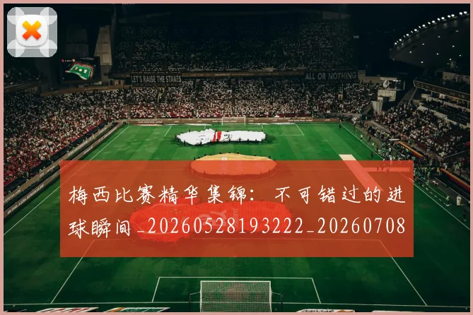梅西比赛精华集锦:不可错过的进球瞬间_20260528193222_20260708190018
