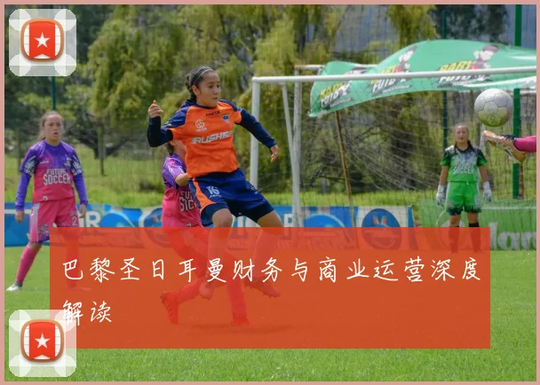 巴黎圣日耳曼财务与商业运营深度解读